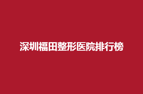 深圳福田整形医院排行榜推荐了，个个口碑佳