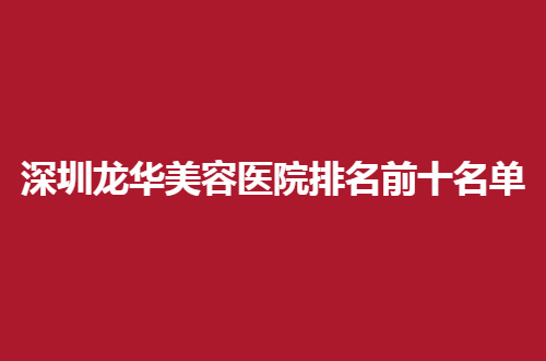 深圳龙华美容医院排名前十名单，揭幕每一家的不同之处