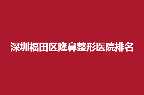 深圳福田区隆鼻整形医院排名盘点，维多利亚在榜首，可看介绍