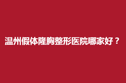 温州假体隆胸整形医院哪家好？公立与私立已经齐上阵了