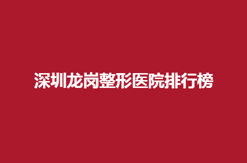 深圳龙岗整形医院排行榜2024新发表了，多家医院等你观看