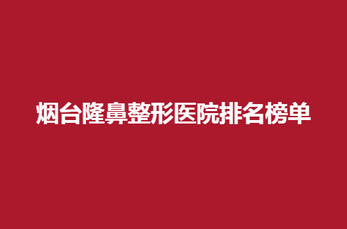 烟台隆鼻整形医院排名榜单已经揭示，每一家都值得去观看呦