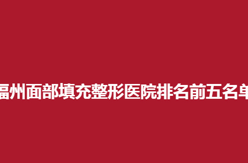 福州面部填充整形医院排名前五名单大展示，通通可参考