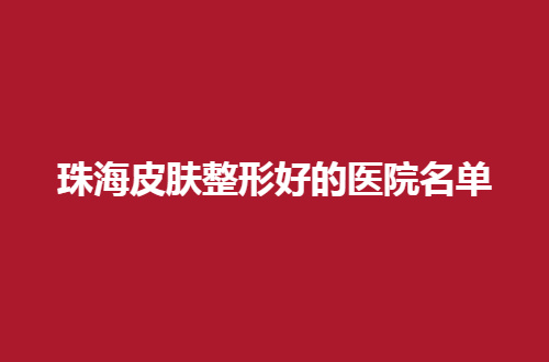 珠海皮肤整形好的医院名单揭晓了，爱思特、仁爱均可选择