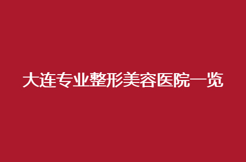 大连专业整形美容医院一览，悦己时光占据首榜了