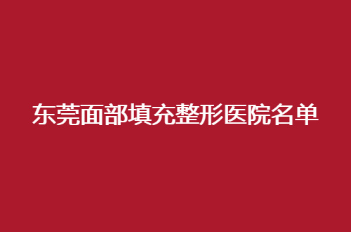 东莞面部填充整形医院名单揭晓了，信赖医院带你一一看