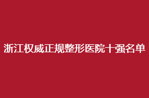 浙江权威正规整形医院十强名单即将分享，新榜单可参考