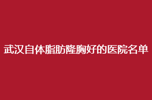 武汉自体脂肪隆胸好的医院名单，更新资料直接细看