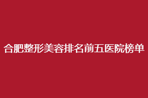 合肥整形美容排名前五医院榜单大揭秘，赶紧来瞅瞅怎么样