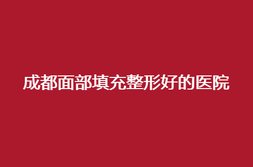 成都面部填充整形好的医院有哪家？前几家都可信赖