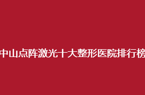中山点阵激光十大整形医院排行榜公布了，汇聚口碑好医院简介