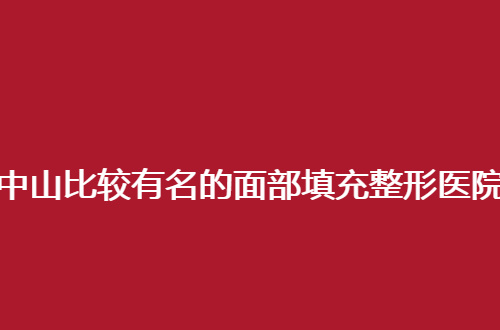 中山比较有名的面部填充整形医院排名，公布的特色医院均不错的