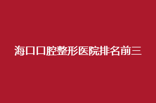 海口口腔整形医院排名前三有哪家？关注口腔市民的福音来了
