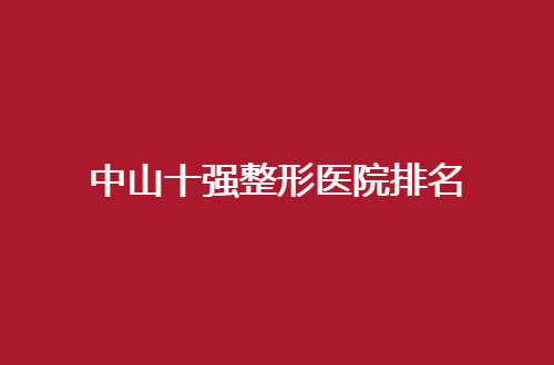 中山十强整形医院排名2024版，有需求姐妹们可深入查看