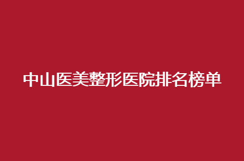 中山医美整形医院排名榜单公布了，多家医院正在等你看