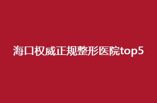 海口权威正规整形医院top5，看特色之处，值得往下看