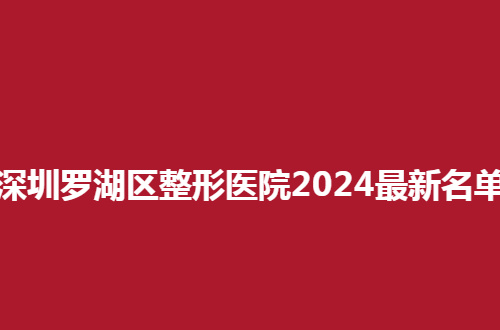 深圳罗湖区整形医院2024最新名单发布，集美的福音呦！