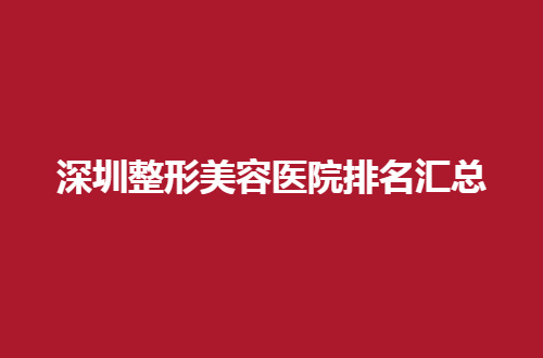 深圳整形美容医院排名汇总，品质医院邀请你了解