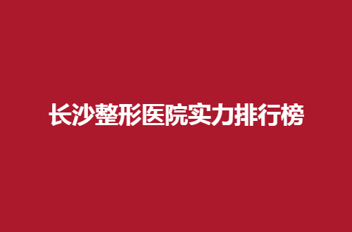 长沙整形医院实力排行榜公布了，2024年新版本参考