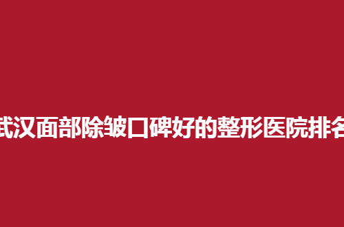 武汉面部除皱口碑好的整形医院排名榜单，2024版更新来了