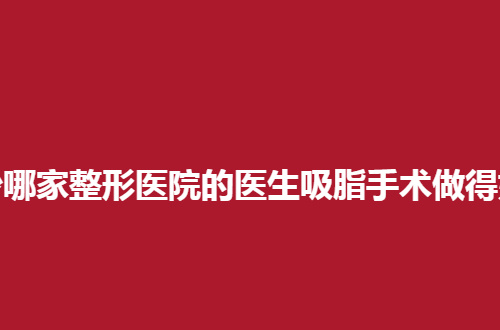 长沙哪家整形医院的医生吸脂手术做得好？整理了5家，赶紧看看