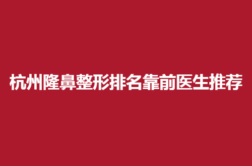 杭州隆鼻整形排名靠前医生推荐，坐诊信息指明了方向