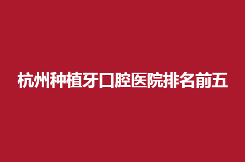 杭州种植牙口腔医院排名前五，2024版的新榜单，缺牙者的福音