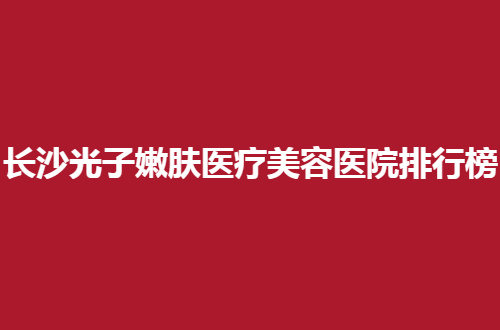 长沙光子嫩肤医疗美容医院排行榜，重点口碑介绍