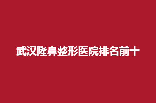 武汉隆鼻整形医院排名前十公布了，顾客点评等你查看