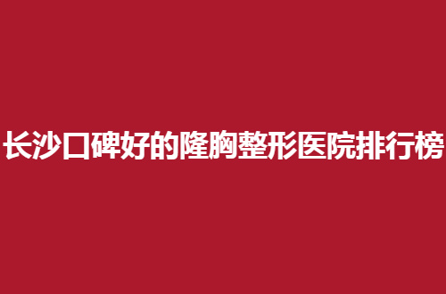 长沙口碑好的隆胸整形医院排行榜，有公立、私立都是可以参考的