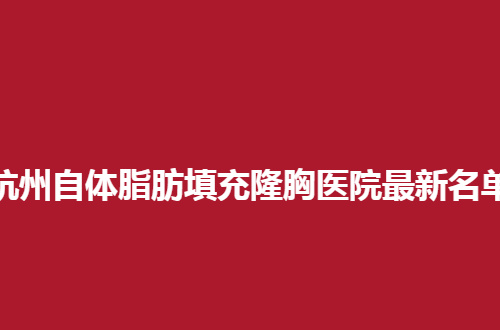 杭州自体脂肪填充隆胸医院最新名单公布了，顾客点评的5家医院