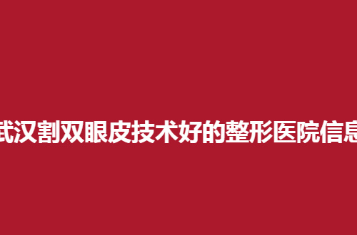 武汉割双眼皮技术好的整形医院信息一览，正式功课后的名单，收藏起来吧