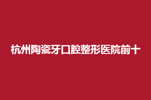 杭州陶瓷牙口腔整形医院前十有哪家？品质医院等你点评