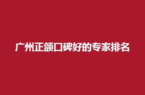 广州正颌口碑好的专家排名，有谁实力强？抓紧往下看