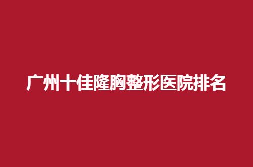 广州十佳隆胸整形医院排名，公立和私立的全新资料