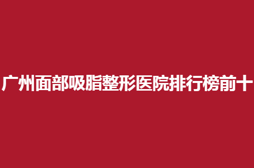 广州面部吸脂整形医院排行榜前十名单，品质医院带你看看