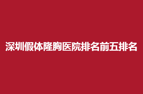 深圳假体隆胸医院排名前五排名，均为实力突出医院