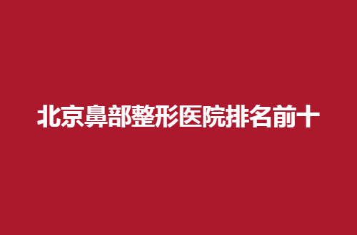 北京鼻部整形医院排名前十，点评了多家，进榜来看