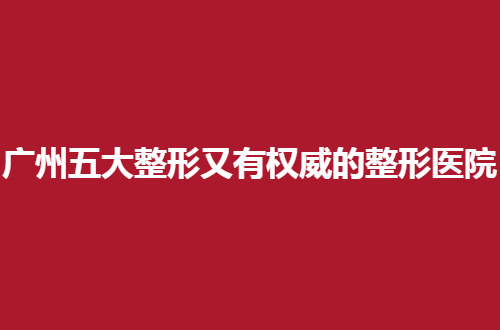 广州五大整形又有权威的整形医院有哪些？一一点评实力，不容错过呦！