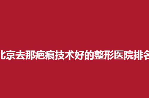 北京去那疤痕技术好的整形医院排名，公开了医院的地址详情
