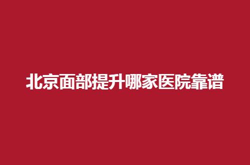北京面部提升哪家医院靠谱？汇聚多家口碑好医院，看介绍