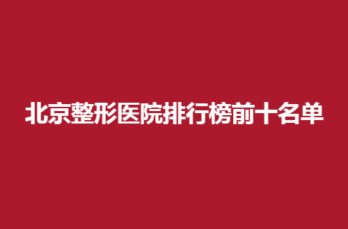 北京整形医院排行榜前十名单，2024新版带来了
