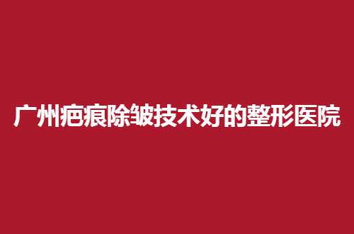 广州疤痕除皱技术好的整形医院排名公布了，各家医院可称赞