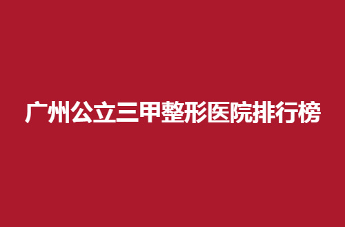 广州公立三甲整形医院排行榜怎么样？特色医院等你欣赏
