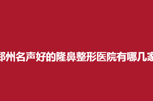 郑州名声好的隆鼻整形医院有哪几家？口碑还不错的都在这