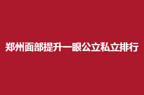 郑州面部提升一眼公立私立排行，地址呀、评价通通都有