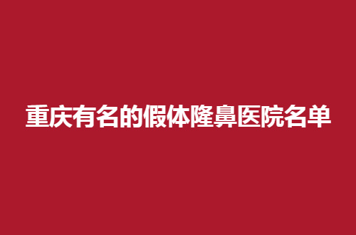 重庆有名的假体隆鼻医院名单公布啦，口碑都值得信服