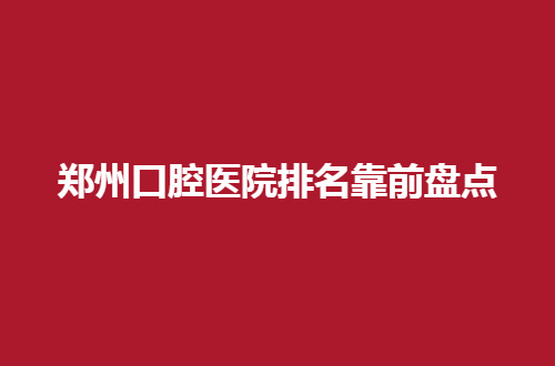 郑州口腔医院排名靠前盘点，收费实惠，环境好医院上线了