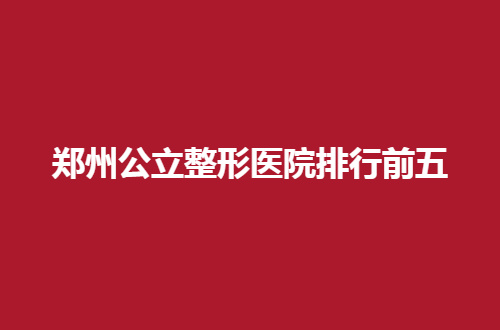 郑州公立整形医院排行前五有哪家？多家备受好评的医院
