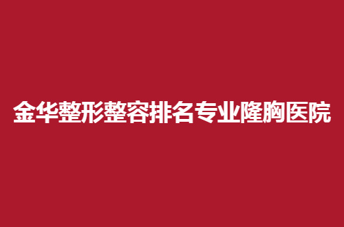 金华整形整容排名专业隆胸医院有哪家？美胸姐们们点进看